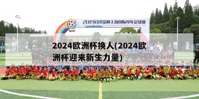 2024欧洲杯换人(2024欧洲杯迎来新生力量)