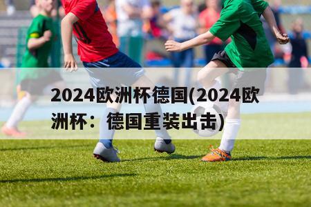 2024欧洲杯德国(2024欧洲杯：德国重装出击)