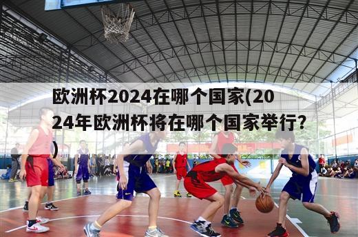 欧洲杯2024在哪个国家(2024年欧洲杯将在哪个国家举行？)