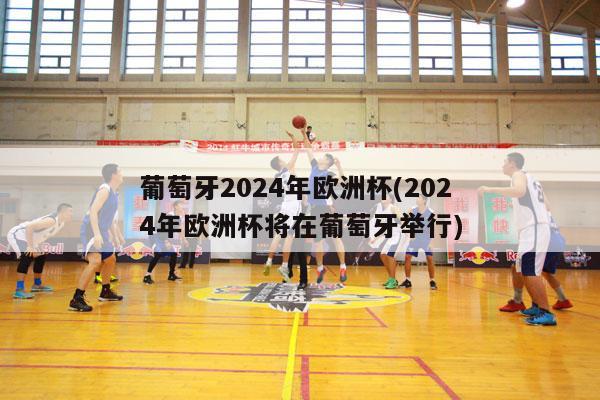 葡萄牙2024年欧洲杯(2024年欧洲杯将在葡萄牙举行)