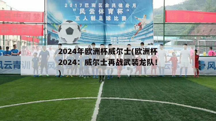 2024年欧洲杯威尔士(欧洲杯2024：威尔士再战武装龙队！)