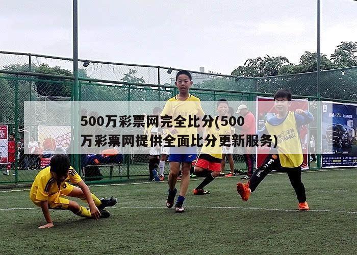 500万彩票网完全比分(500万彩票网提供全面比分更新服务)