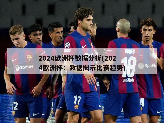 2024欧洲杯数据分析(2024欧洲杯：数据揭示比赛趋势)