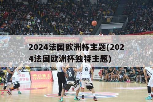 2024法国欧洲杯主题(2024法国欧洲杯独特主题)