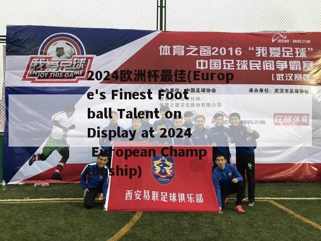 2024欧洲杯最佳(Europe's Finest Football Talent on Display at 2024 European Championship)