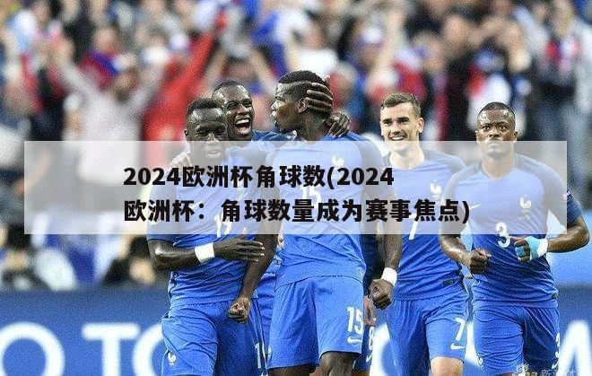 2024欧洲杯角球数(2024欧洲杯：角球数量成为赛事焦点)