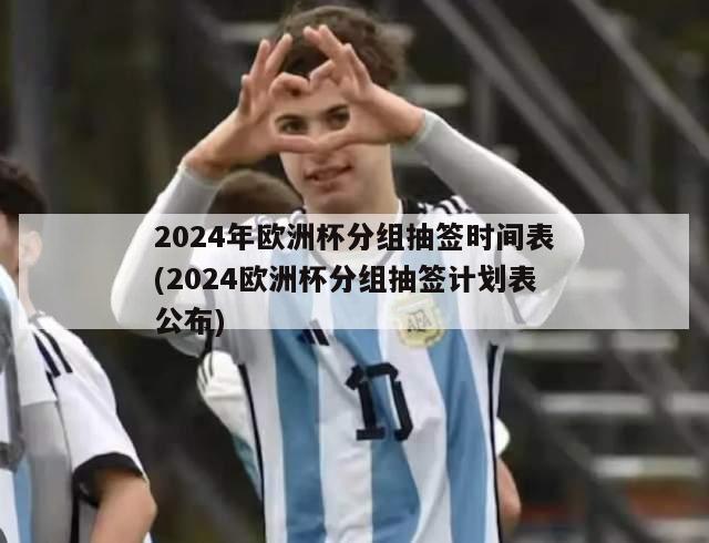 2024年欧洲杯分组抽签时间表(2024欧洲杯分组抽签计划表公布)