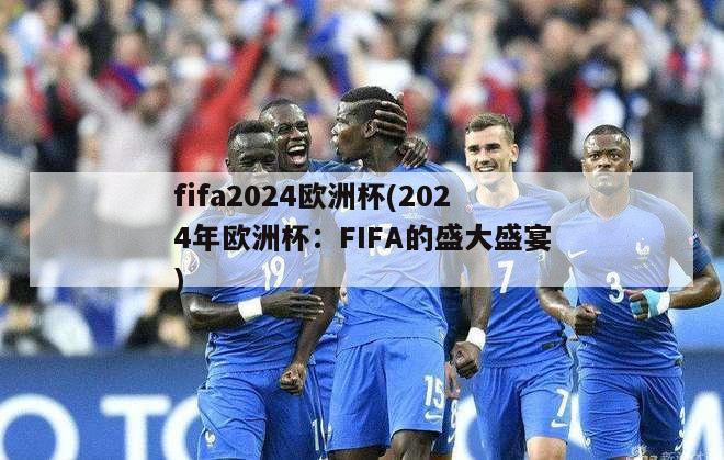 fifa2024欧洲杯(2024年欧洲杯：FIFA的盛大盛宴)