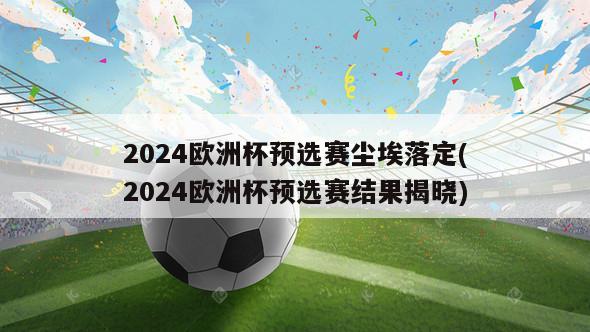 2024欧洲杯预选赛尘埃落定(2024欧洲杯预选赛结果揭晓)