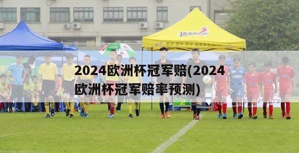 2024欧洲杯冠军赔(2024欧洲杯冠军赔率预测)