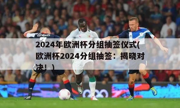 2024年欧洲杯分组抽签仪式(欧洲杯2024分组抽签：揭晓对决！)