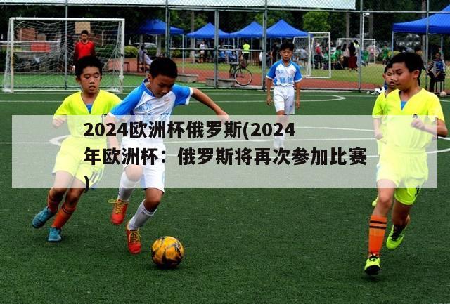 2024欧洲杯俄罗斯(2024年欧洲杯：俄罗斯将再次参加比赛)