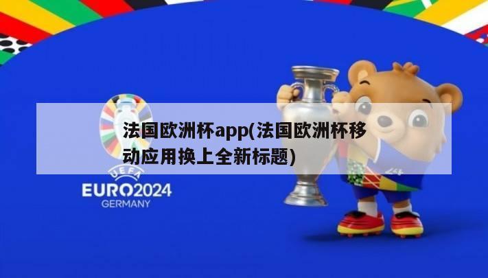 法国欧洲杯app(法国欧洲杯移动应用换上全新标题)