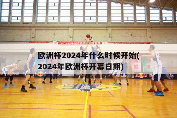 欧洲杯2024年什么时候开始(2024年欧洲杯开幕日期)