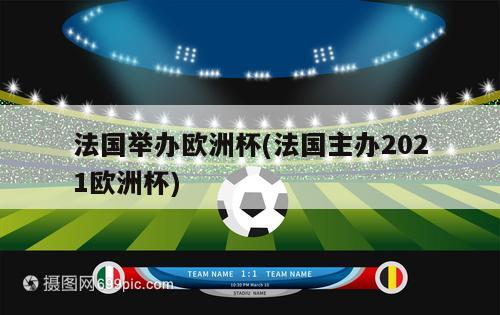 法国举办欧洲杯(法国主办2021欧洲杯)