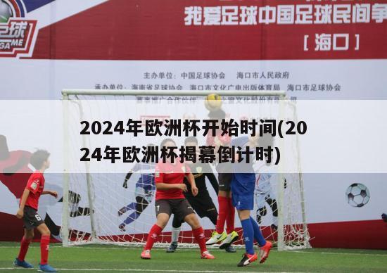 2024年欧洲杯开始时间(2024年欧洲杯揭幕倒计时)