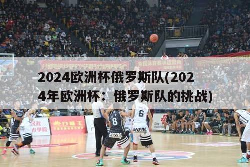 2024欧洲杯俄罗斯队(2024年欧洲杯：俄罗斯队的挑战)