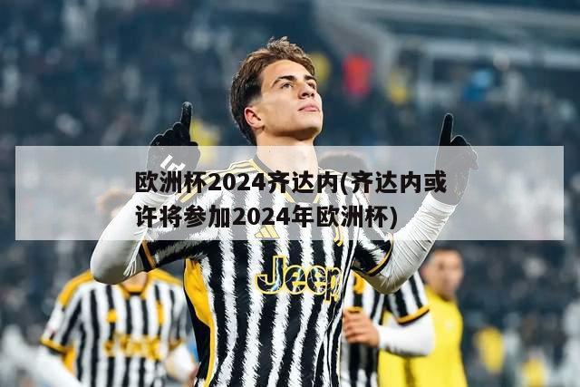 欧洲杯2024齐达内(齐达内或许将参加2024年欧洲杯)