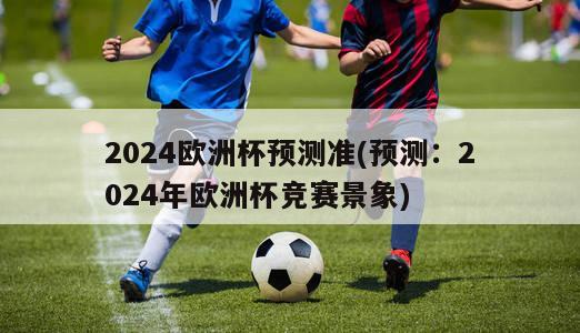 2024欧洲杯预测准(预测：2024年欧洲杯竞赛景象)