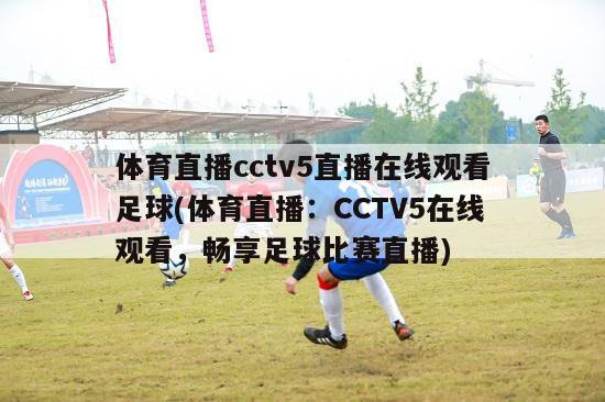 体育直播cctv5直播在线观看足球(体育直播：CCTV5在线观看，畅享足球比赛直播)