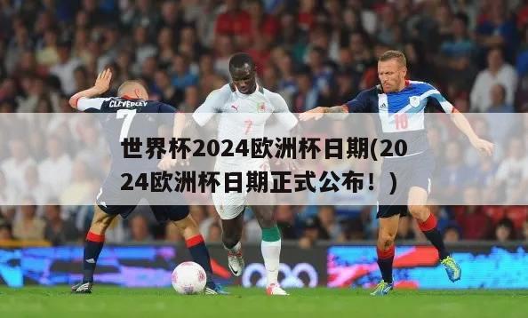 世界杯2024欧洲杯日期(2024欧洲杯日期正式公布！)