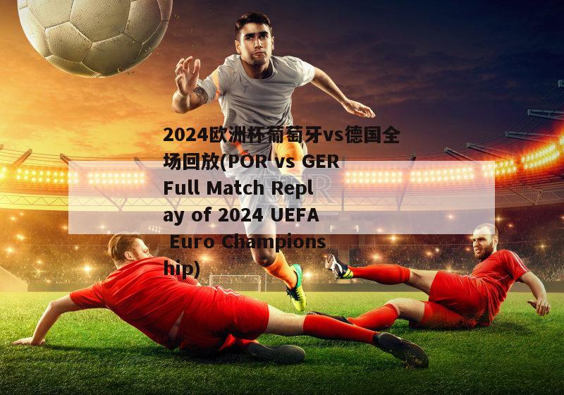 2024欧洲杯葡萄牙vs德国全场回放(POR vs GER Full Match Replay of 2024 UEFA Euro Championship)