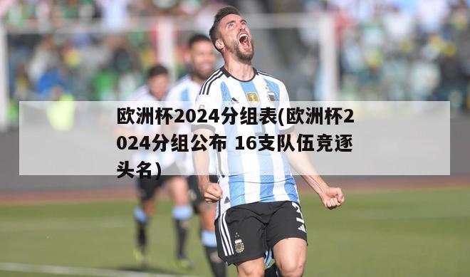 欧洲杯2024分组表(欧洲杯2024分组公布 16支队伍竞逐头名)