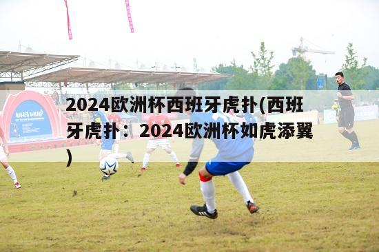 2024欧洲杯西班牙虎扑(西班牙虎扑：2024欧洲杯如虎添翼)