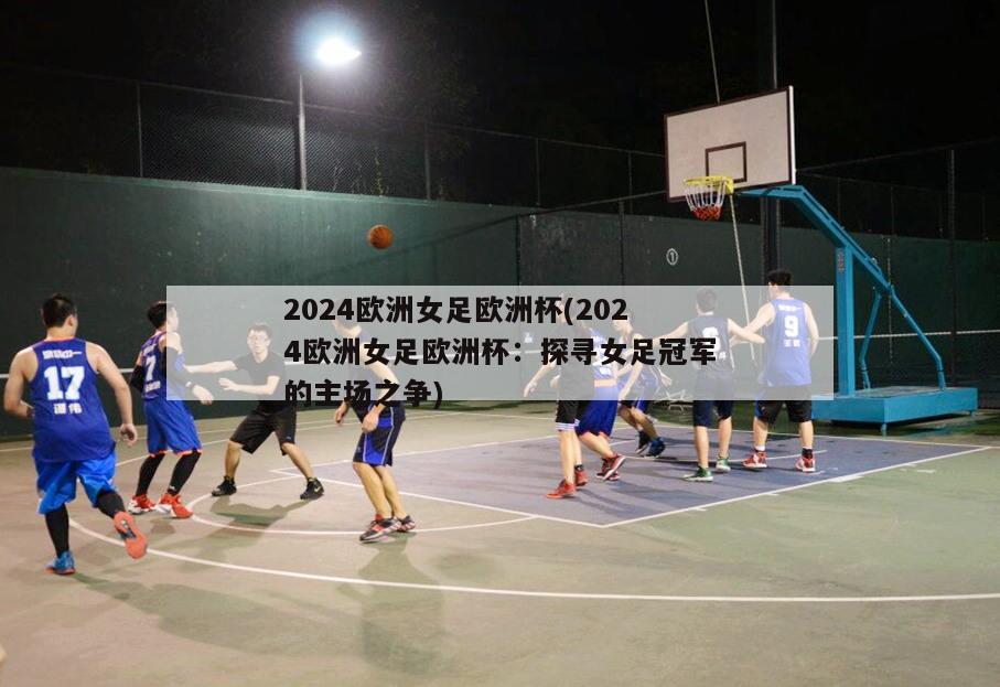 2024欧洲女足欧洲杯(2024欧洲女足欧洲杯：探寻女足冠军的主场之争)