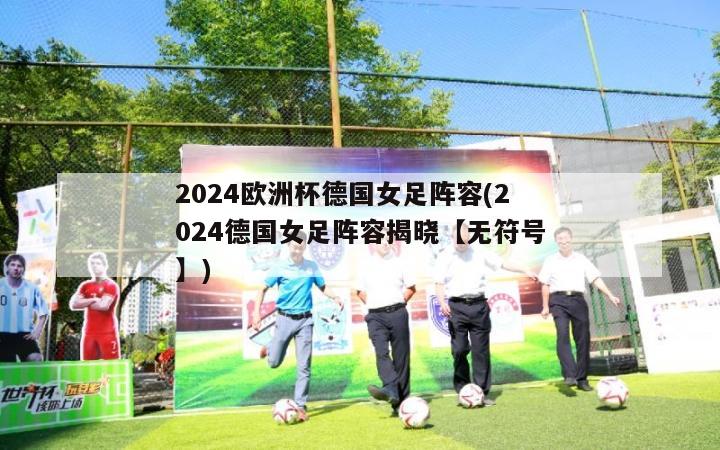 2024欧洲杯德国女足阵容(2024德国女足阵容揭晓【无符号】)