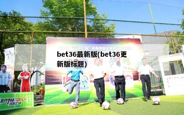 bet36最新版(bet36更新版标题)