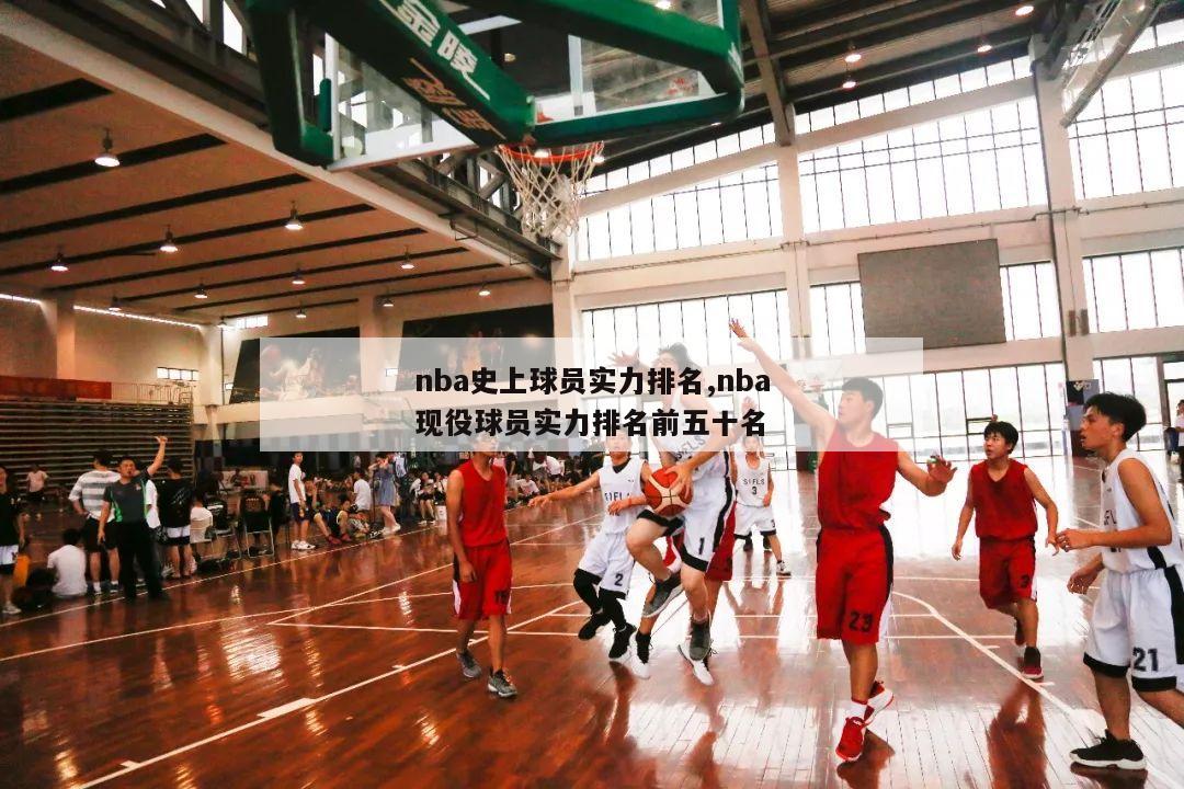 nba史上球员实力排名,nba现役球员实力排名前五十名