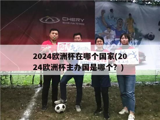 2024欧洲杯在哪个国家(2024欧洲杯主办国是哪个？)