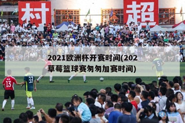 2021欧洲杯开赛时间(202草莓篮球赛匆匆加赛时间)