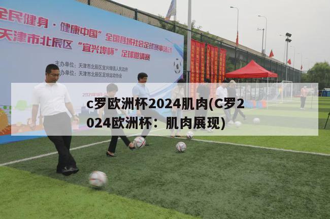 c罗欧洲杯2024肌肉(C罗2024欧洲杯：肌肉展现)