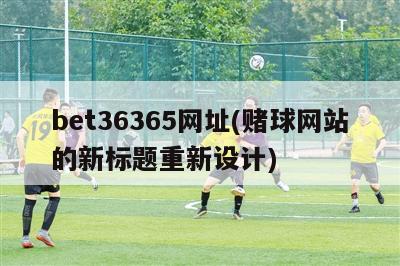 bet36365网址(赌球网站的新标题重新设计)