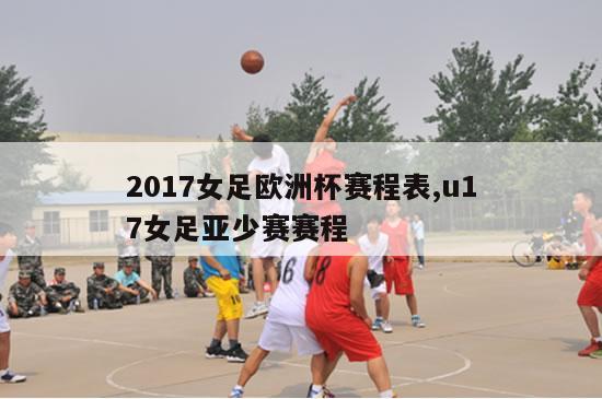 2017女足欧洲杯赛程表,u17女足亚少赛赛程