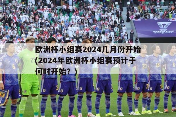 欧洲杯小组赛2024几月份开始(2024年欧洲杯小组赛预计于何时开始？)