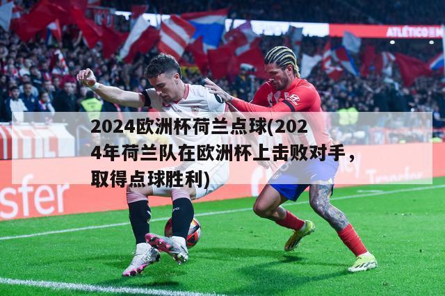 2024欧洲杯荷兰点球(2024年荷兰队在欧洲杯上击败对手，取得点球胜利)