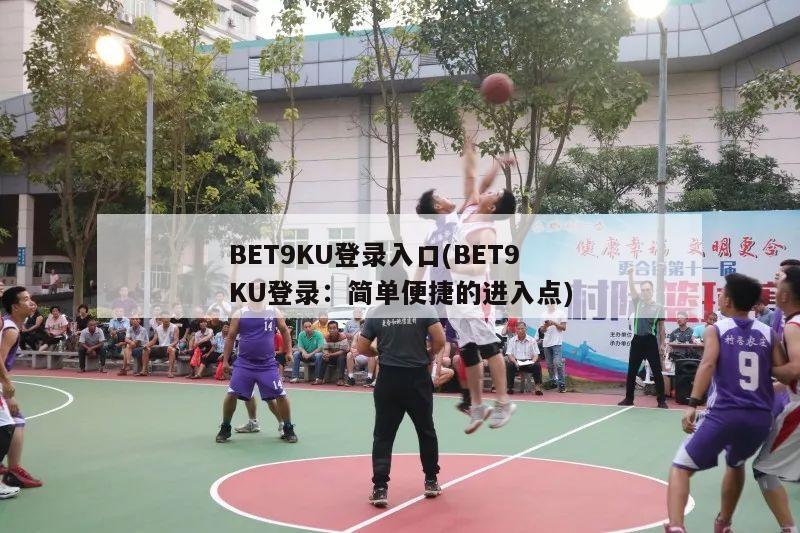 BET9KU登录入口(BET9KU登录：简单便捷的进入点)