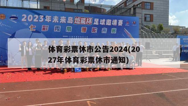 体育彩票休市公告2024(2027年体育彩票休市通知)