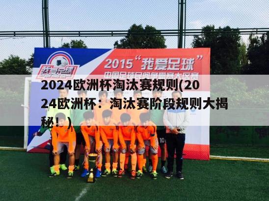 2024欧洲杯淘汰赛规则(2024欧洲杯：淘汰赛阶段规则大揭秘！)