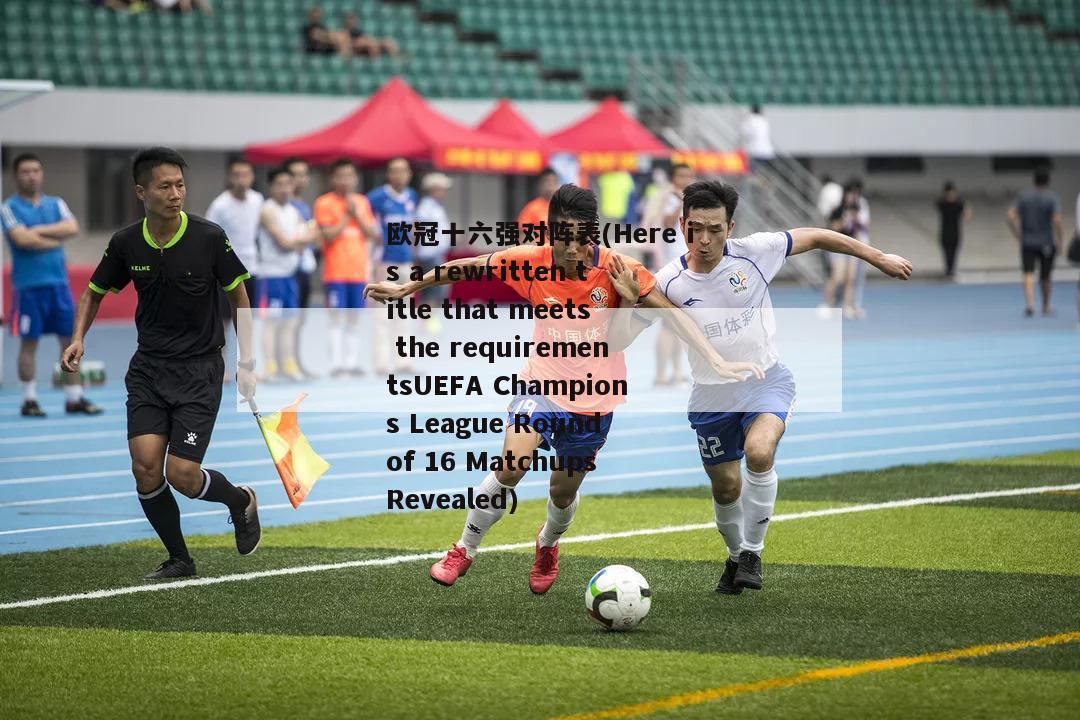 欧冠十六强对阵表(Here is a rewritten title that meets the requirementsUEFA Champions League Round of 16 Matchups Revealed)