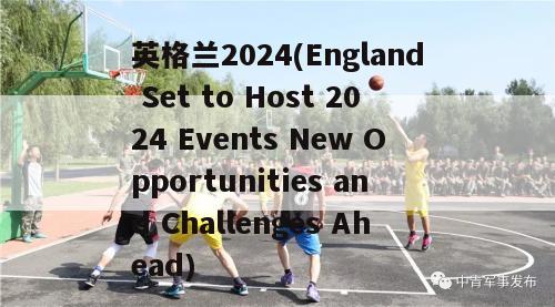 英格兰2024(England Set to Host 2024 Events New Opportunities and Challenges Ahead)