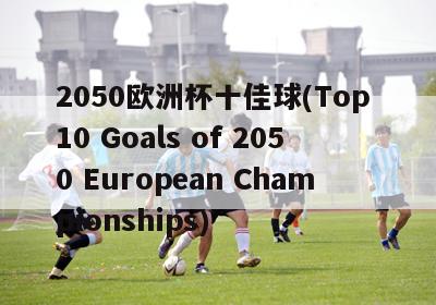 2050欧洲杯十佳球(Top 10 Goals of 2050 European Championships)