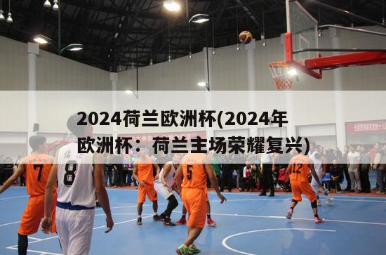 2024荷兰欧洲杯(2024年欧洲杯：荷兰主场荣耀复兴)