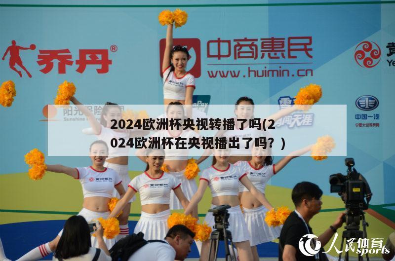 2024欧洲杯央视转播了吗(2024欧洲杯在央视播出了吗？)