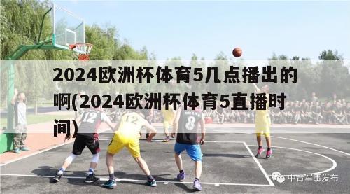 2024欧洲杯体育5几点播出的啊(2024欧洲杯体育5直播时间)