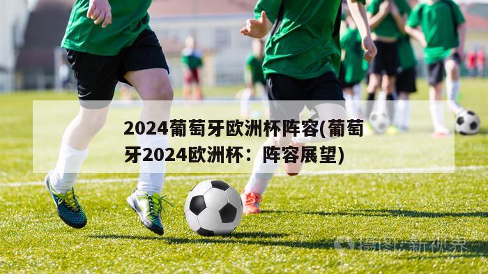 2024葡萄牙欧洲杯阵容(葡萄牙2024欧洲杯：阵容展望)