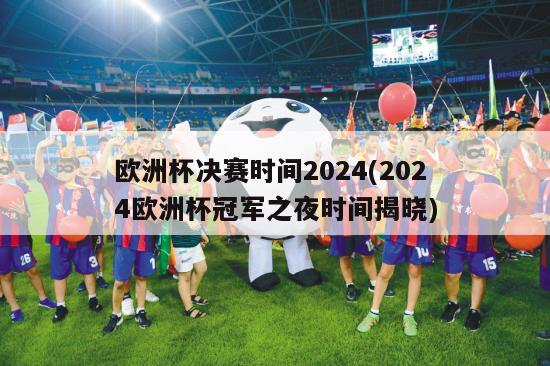 欧洲杯决赛时间2024(2024欧洲杯冠军之夜时间揭晓)